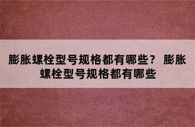 膨胀螺栓型号规格都有哪些？ 膨胀螺栓型号规格都有哪些